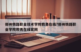 郑州铁路职业技术学院教务在线?郑州铁路职业学院教务在线官网