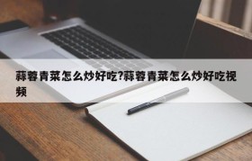 蒜蓉青菜怎么炒好吃?蒜蓉青菜怎么炒好吃视频