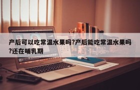 产后可以吃常温水果吗?产后能吃常温水果吗?还在哺乳期