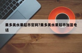 果多美水果超市官网?果多美水果超市加盟电话