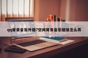 qq背景音乐外链?空间背景音乐链接怎么弄