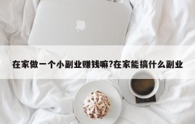 在家做一个小副业赚钱嘛?在家能搞什么副业