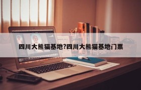 四川大熊猫基地?四川大熊猫基地门票